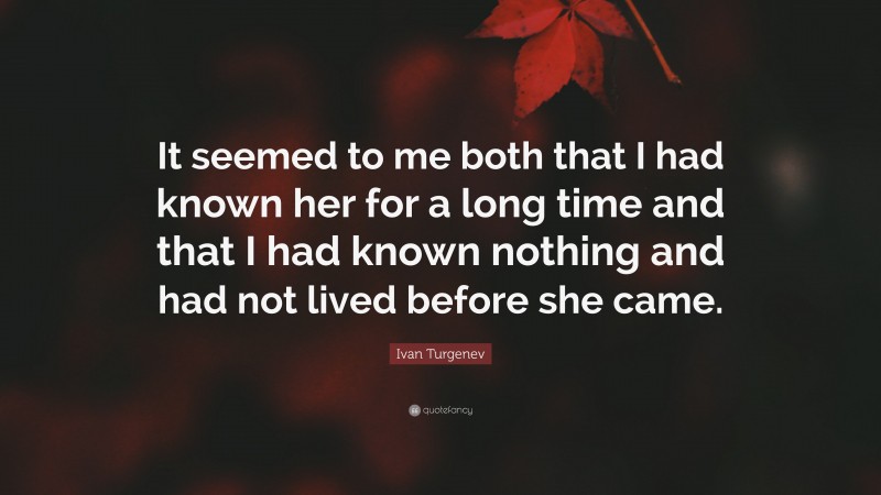 Ivan Turgenev Quote: “It seemed to me both that I had known her for a long time and that I had known nothing and had not lived before she came.”