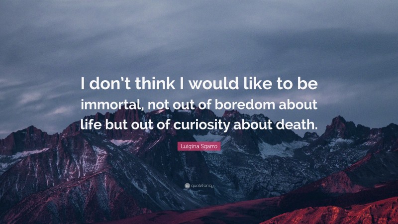 Luigina Sgarro Quote: “I don’t think I would like to be immortal, not out of boredom about life but out of curiosity about death.”