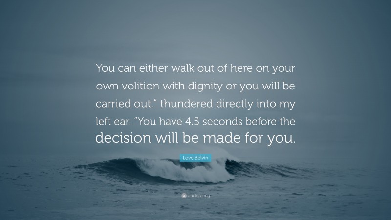 Love Belvin Quote: “You can either walk out of here on your own volition with dignity or you will be carried out,” thundered directly into my left ear. “You have 4.5 seconds before the decision will be made for you.”