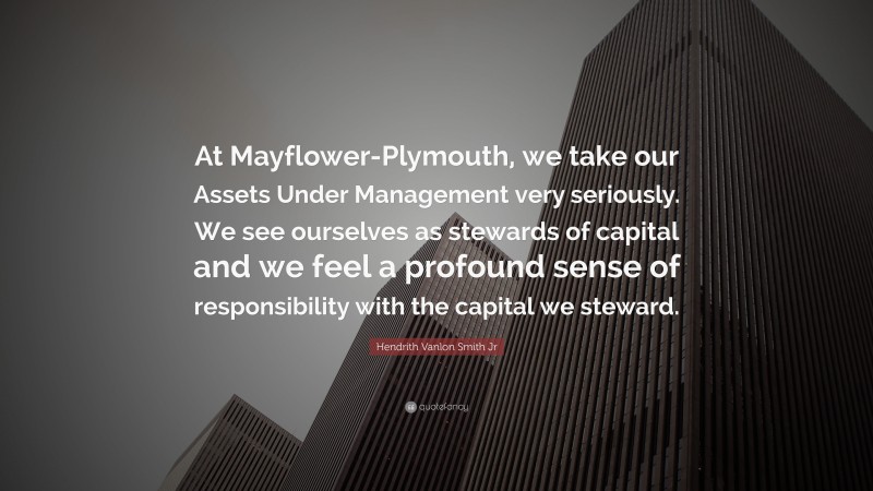 Hendrith Vanlon Smith Jr Quote: “At Mayflower-Plymouth, we take our Assets Under Management very seriously. We see ourselves as stewards of capital and we feel a profound sense of responsibility with the capital we steward.”