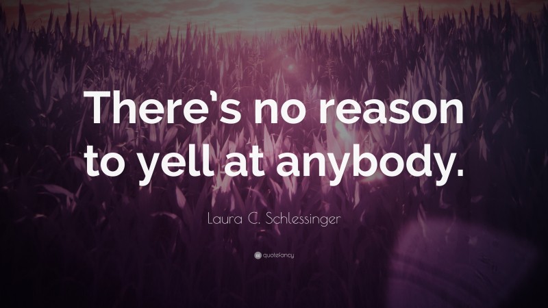 Laura C. Schlessinger Quote: “There’s no reason to yell at anybody.”