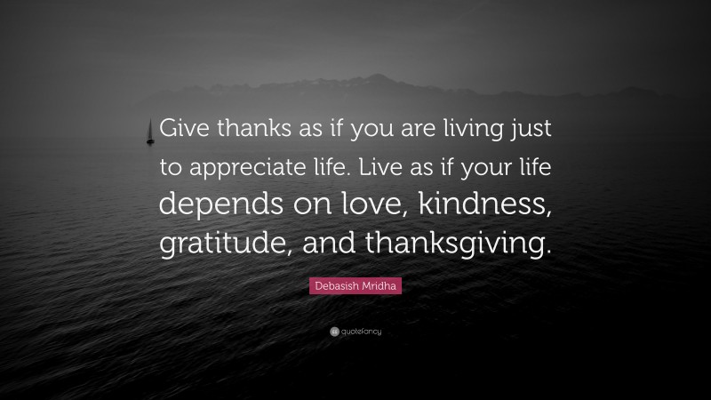 Debasish Mridha Quote: “Give thanks as if you are living just to appreciate life. Live as if your life depends on love, kindness, gratitude, and thanksgiving.”