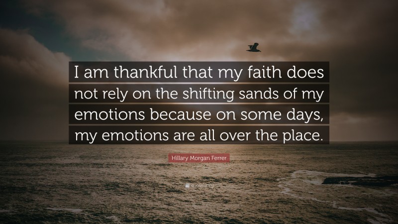 Hillary Morgan Ferrer Quote: “I am thankful that my faith does not rely on the shifting sands of my emotions because on some days, my emotions are all over the place.”