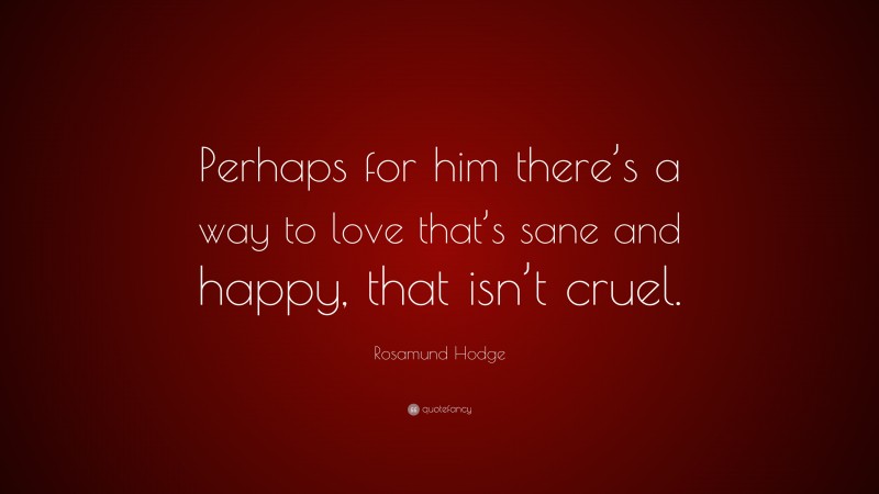 Rosamund Hodge Quote: “Perhaps for him there’s a way to love that’s sane and happy, that isn’t cruel.”