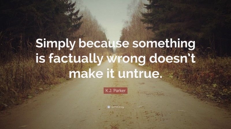 K.J. Parker Quote: “Simply because something is factually wrong doesn’t make it untrue.”