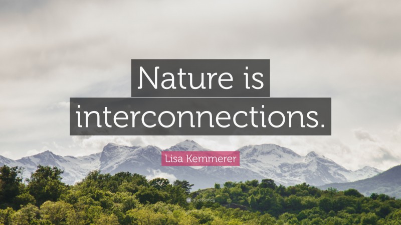 Lisa Kemmerer Quote: “Nature is interconnections.”