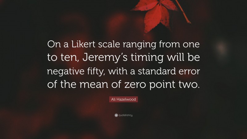 Ali Hazelwood Quote: “On a Likert scale ranging from one to ten, Jeremy’s timing will be negative fifty, with a standard error of the mean of zero point two.”