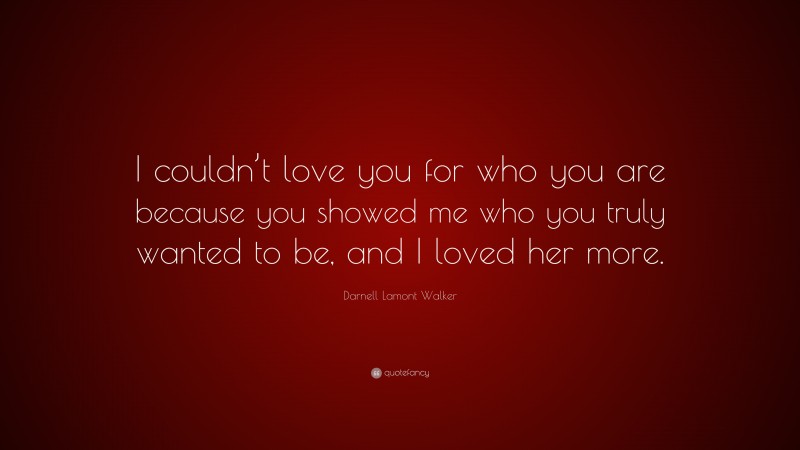 Darnell Lamont Walker Quote: “I couldn’t love you for who you are because you showed me who you truly wanted to be, and I loved her more.”