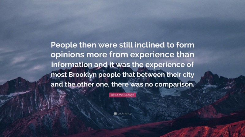 David McCullough Quote: “People then were still inclined to form opinions more from experience than information and it was the experience of most Brooklyn people that between their city and the other one, there was no comparison.”