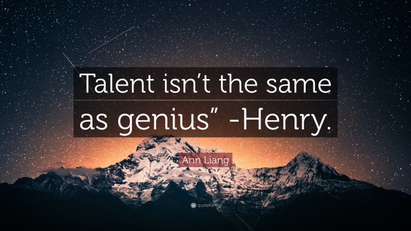 Ann Liang Quote: “Talent isn’t the same as genius” -Henry.”