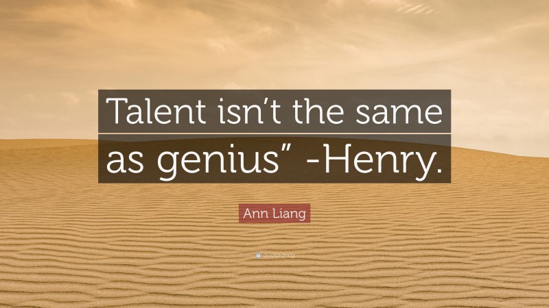 Ann Liang Quote: “Talent isn’t the same as genius” -Henry.”