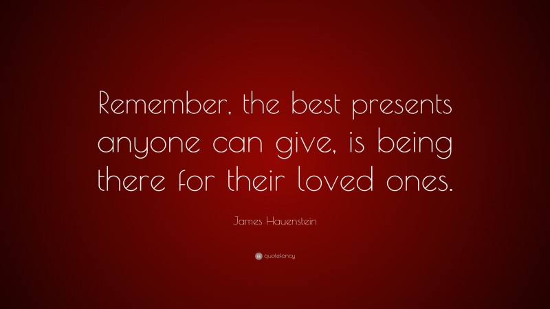James Hauenstein Quote: “Remember, the best presents anyone can give, is being there for their loved ones.”