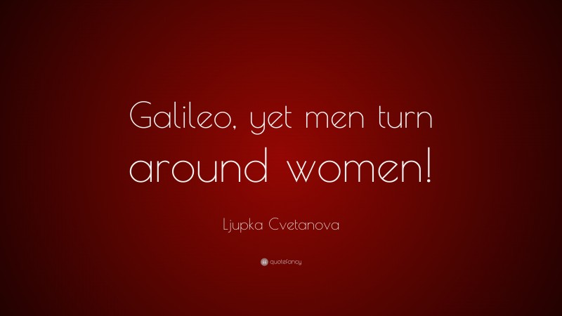 Ljupka Cvetanova Quote: “Galileo, yet men turn around women!”