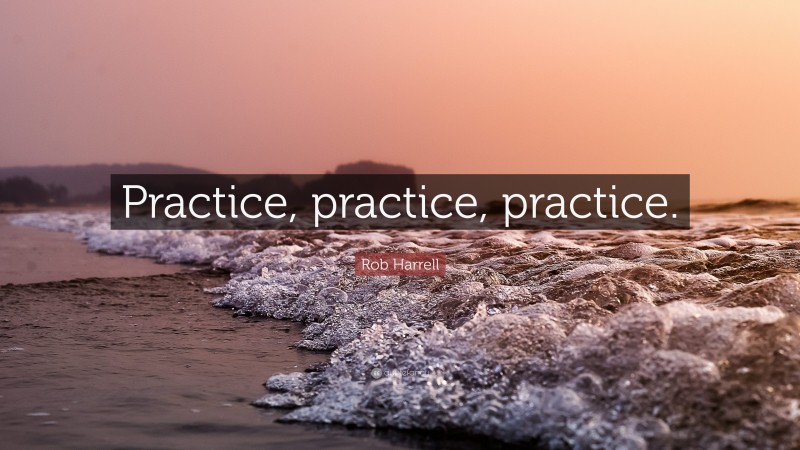 Rob Harrell Quote: “Practice, practice, practice.”