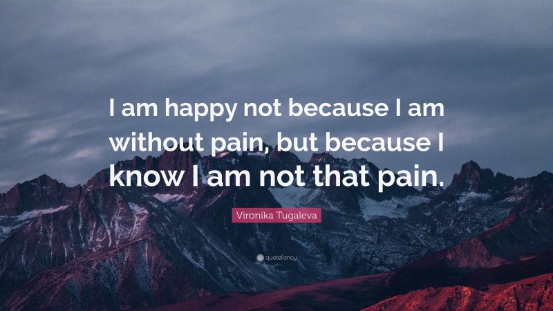 Vironika Tugaleva Quote: “I am happy not because I am without pain, but because I know I am not that pain.”