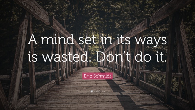 Eric Schmidt Quote: “A mind set in its ways is wasted. Don’t do it.”