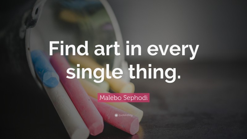 Malebo Sephodi Quote: “Find art in every single thing.”