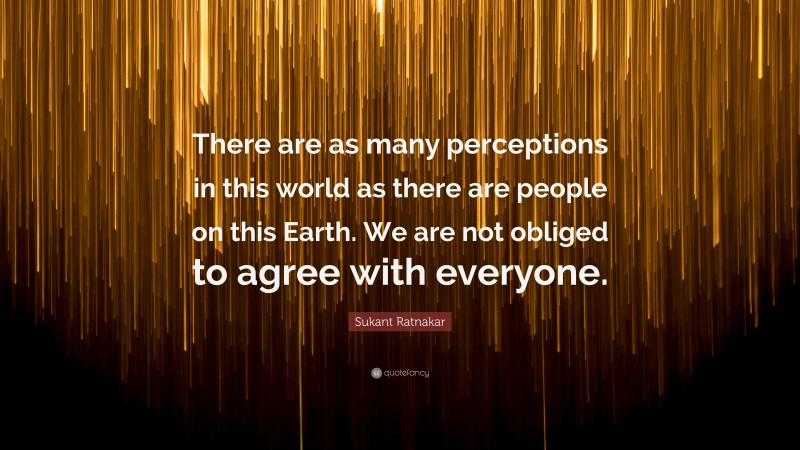 Sukant Ratnakar Quote: “There are as many perceptions in this world as there are people on this Earth. We are not obliged to agree with everyone.”