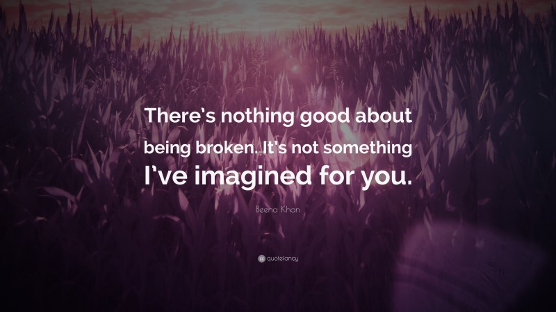 Beena Khan Quote: “There’s nothing good about being broken. It’s not something I’ve imagined for you.”