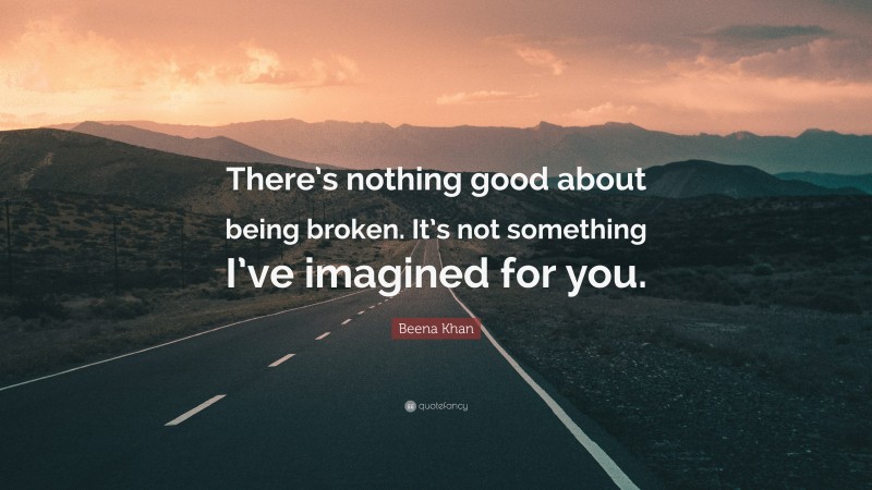 Beena Khan Quote: “There’s nothing good about being broken. It’s not something I’ve imagined for you.”