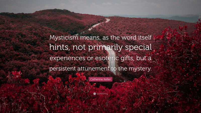 Catherine Keller Quote: “Mysticism means, as the word itself hints, not primarily special experiences or esoteric gifts, but a persistent attunement to the mystery.”
