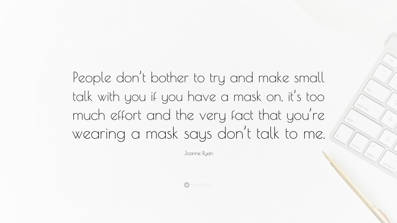 Joanne Ryan Quote: “People don’t bother to try and make small talk with you if you have a mask on, it’s too much effort and the very fact that you’re wearing a mask says don’t talk to me.”