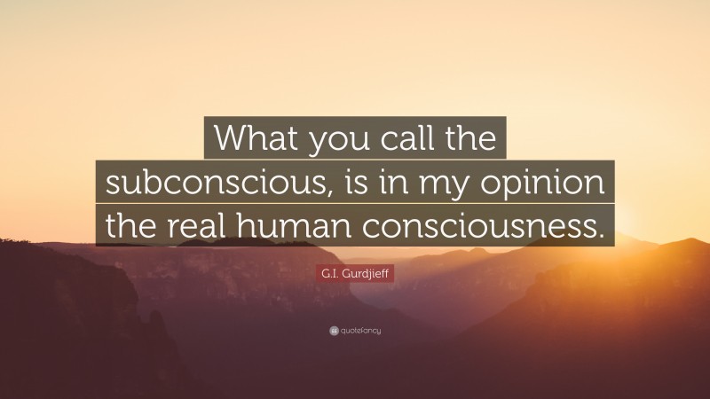 G.I. Gurdjieff Quote: “What you call the subconscious, is in my opinion the real human consciousness.”