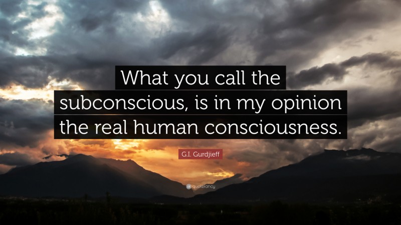 G.I. Gurdjieff Quote: “What you call the subconscious, is in my opinion the real human consciousness.”