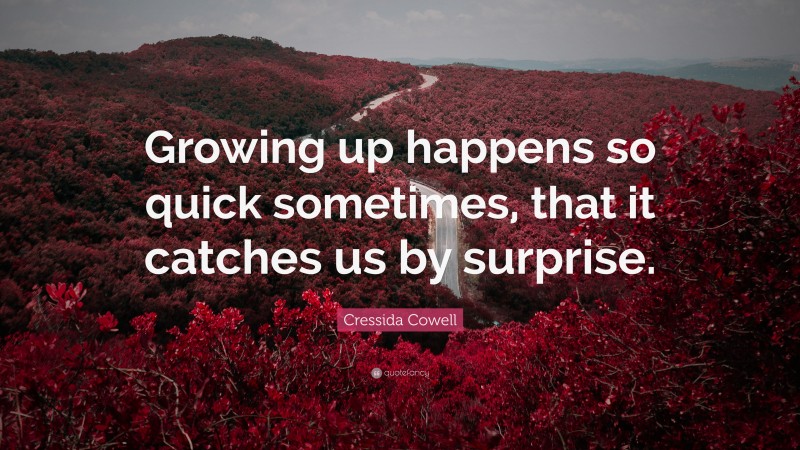 Cressida Cowell Quote: “Growing up happens so quick sometimes, that it catches us by surprise.”