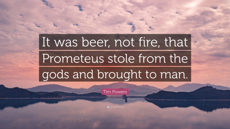 Tim Powers Quote: “It was beer, not fire, that Prometeus stole from the gods and brought to man.”