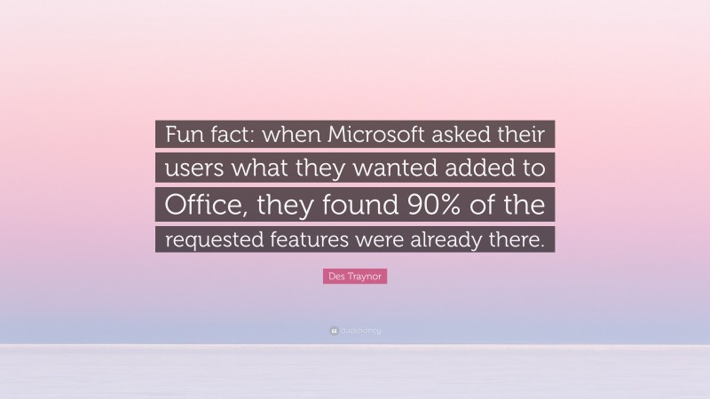 Des Traynor Quote: “Fun fact: when Microsoft asked their users what they wanted added to Office, they found 90% of the requested features were already there.”
