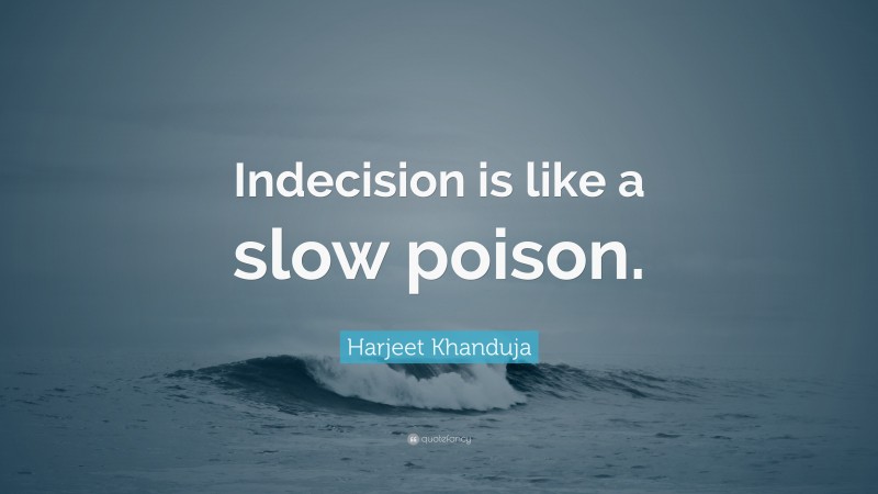 Harjeet Khanduja Quote: “Indecision is like a slow poison.”