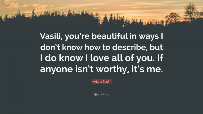Ariana Nash Quote: “Vasili, you’re beautiful in ways I don’t know how to describe, but I do know I love all of you. If anyone isn’t worthy, it’s me.”