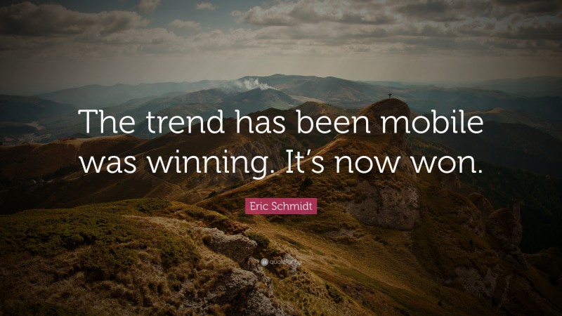 Eric Schmidt Quote: “The trend has been mobile was winning. It’s now won.”