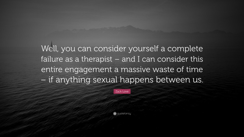 Zack Love Quote: “Well, you can consider yourself a complete failure as a therapist – and I can consider this entire engagement a massive waste of time – if anything sexual happens between us.”