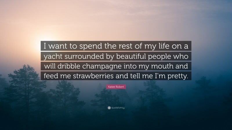 Katee Robert Quote: “I want to spend the rest of my life on a yacht surrounded by beautiful people who will dribble champagne into my mouth and feed me strawberries and tell me I’m pretty.”