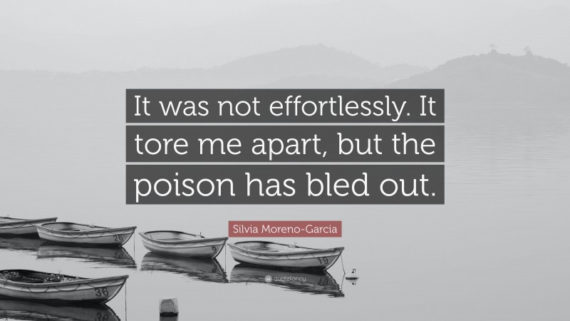 Silvia Moreno-Garcia Quote: “It was not effortlessly. It tore me apart, but the poison has bled out.”