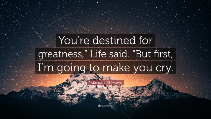 Matshona Dhliwayo Quote: “You’re destined for greatness,” Life said. “But first, I’m going to make you cry.”