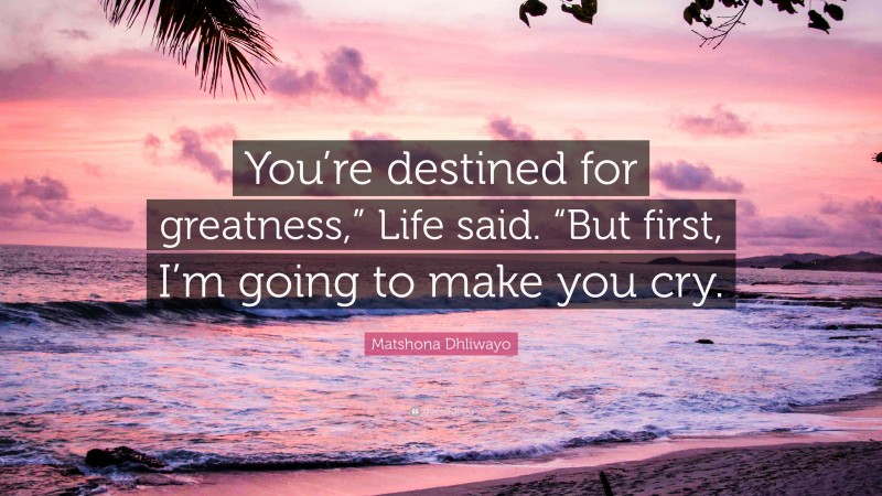 Matshona Dhliwayo Quote: “You’re destined for greatness,” Life said. “But first, I’m going to make you cry.”