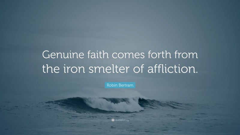 Robin Bertram Quote: “Genuine faith comes forth from the iron smelter of affliction.”