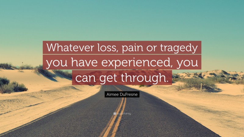 Aimee DuFresne Quote: “Whatever loss, pain or tragedy you have experienced, you can get through.”
