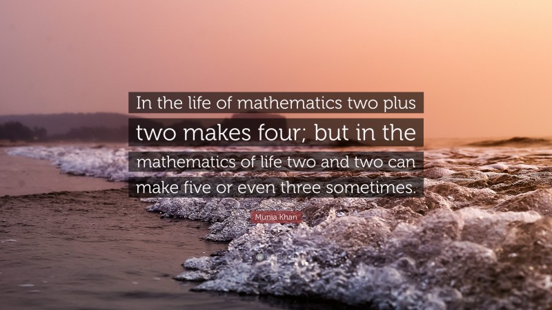 Munia Khan Quote: “In the life of mathematics two plus two makes four; but in the mathematics of life two and two can make five or even three sometimes.”