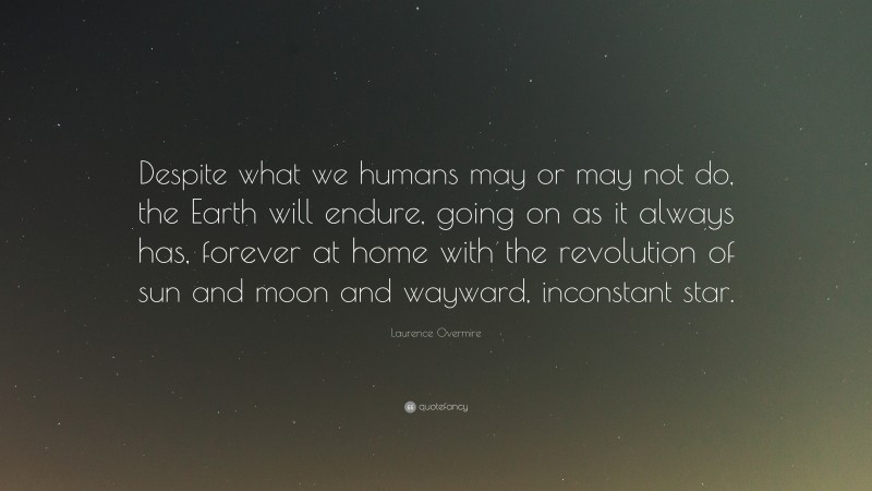 Laurence Overmire Quote: “Despite what we humans may or may not do, the Earth will endure, going on as it always has, forever at home with the revolution of sun and moon and wayward, inconstant star.”