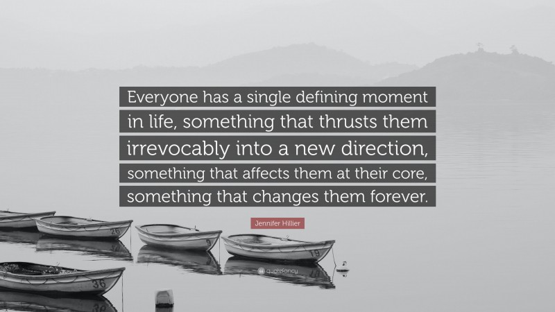 Jennifer Hillier Quote: “Everyone has a single defining moment in life, something that thrusts them irrevocably into a new direction, something that affects them at their core, something that changes them forever.”