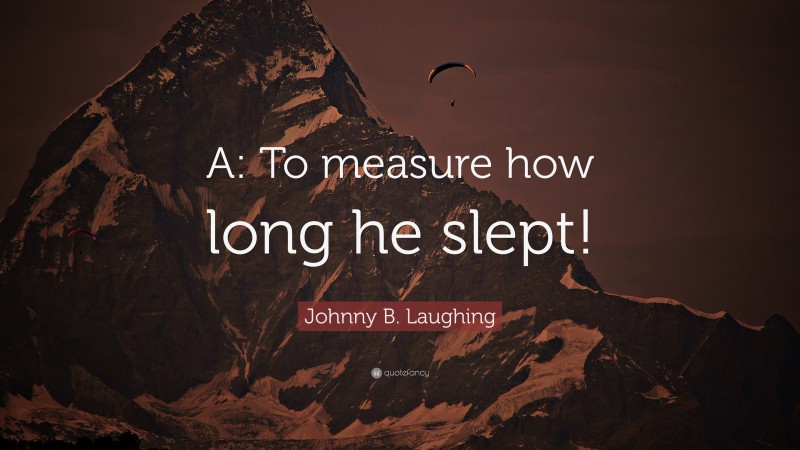 Johnny B. Laughing Quote: “A: To measure how long he slept!”