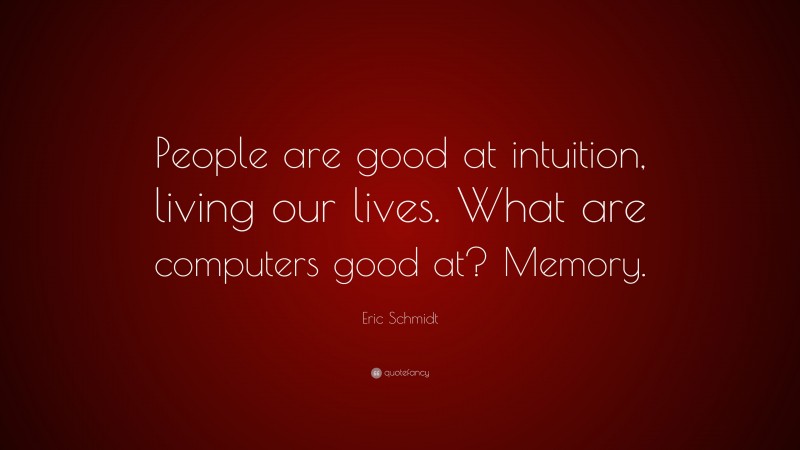 Eric Schmidt Quote: “People are good at intuition, living our lives. What are computers good at? Memory.”