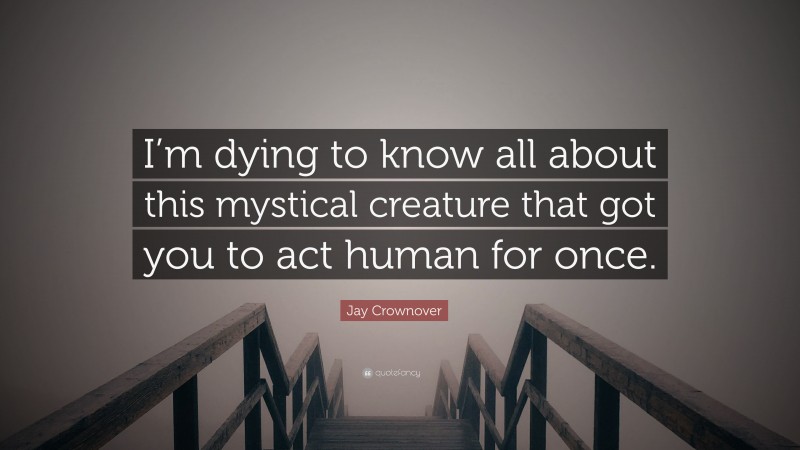 Jay Crownover Quote: “I’m dying to know all about this mystical creature that got you to act human for once.”