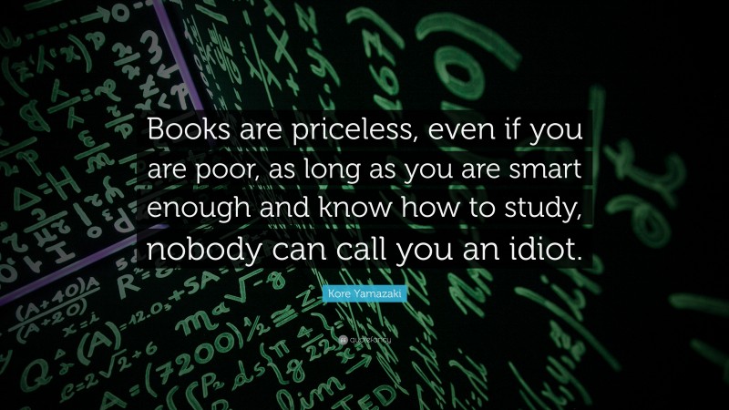 Kore Yamazaki Quote: “Books are priceless, even if you are poor, as long as you are smart enough and know how to study, nobody can call you an idiot.”