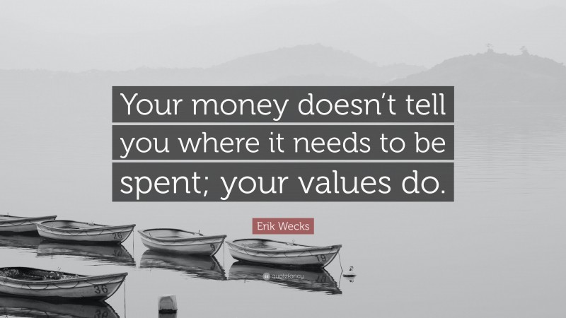 Erik Wecks Quote: “Your money doesn’t tell you where it needs to be spent; your values do.”