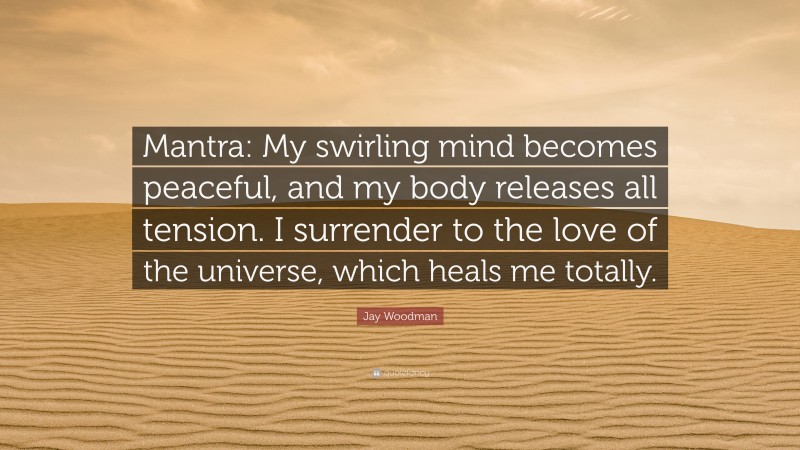 Jay Woodman Quote: “Mantra: My swirling mind becomes peaceful, and my body releases all tension. I surrender to the love of the universe, which heals me totally.”